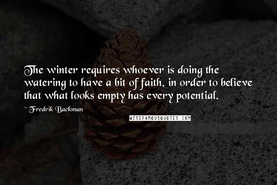 Fredrik Backman Quotes: The winter requires whoever is doing the watering to have a bit of faith, in order to believe that what looks empty has every potential.