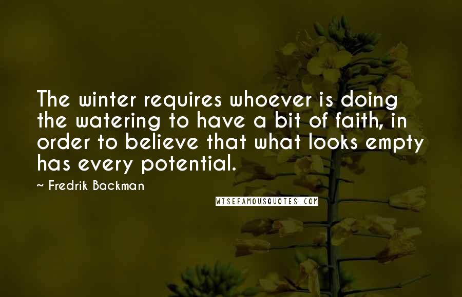 Fredrik Backman Quotes: The winter requires whoever is doing the watering to have a bit of faith, in order to believe that what looks empty has every potential.