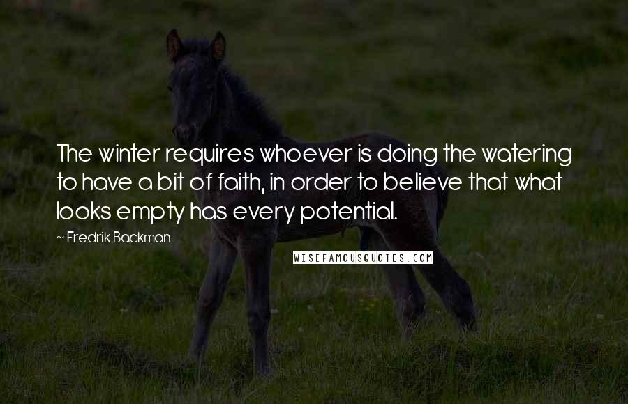 Fredrik Backman Quotes: The winter requires whoever is doing the watering to have a bit of faith, in order to believe that what looks empty has every potential.