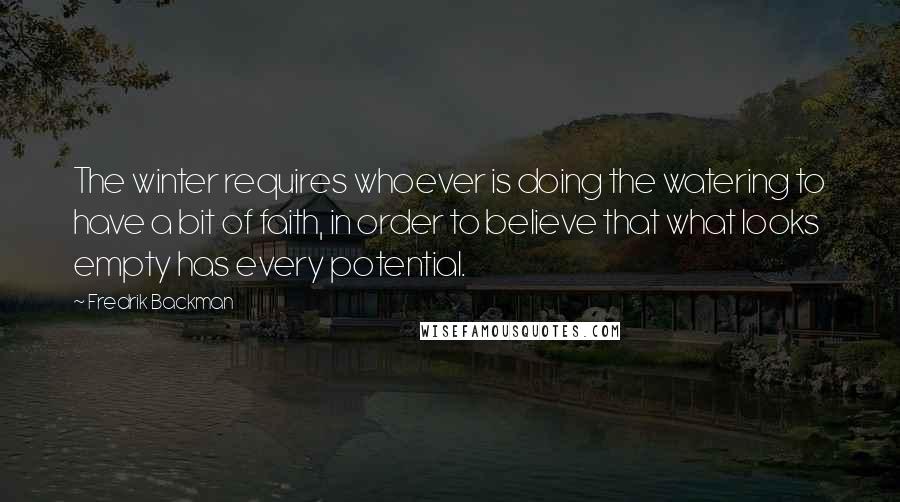 Fredrik Backman Quotes: The winter requires whoever is doing the watering to have a bit of faith, in order to believe that what looks empty has every potential.