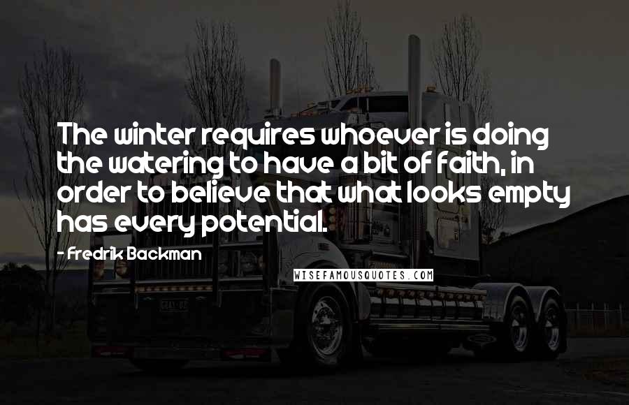 Fredrik Backman Quotes: The winter requires whoever is doing the watering to have a bit of faith, in order to believe that what looks empty has every potential.