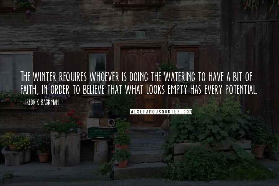 Fredrik Backman Quotes: The winter requires whoever is doing the watering to have a bit of faith, in order to believe that what looks empty has every potential.