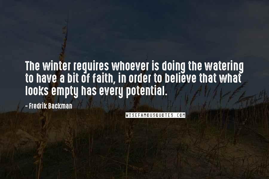 Fredrik Backman Quotes: The winter requires whoever is doing the watering to have a bit of faith, in order to believe that what looks empty has every potential.