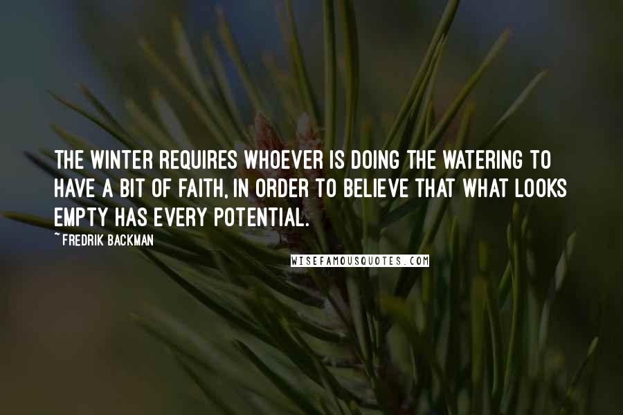 Fredrik Backman Quotes: The winter requires whoever is doing the watering to have a bit of faith, in order to believe that what looks empty has every potential.