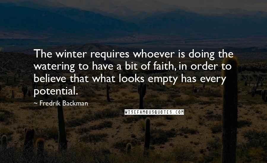 Fredrik Backman Quotes: The winter requires whoever is doing the watering to have a bit of faith, in order to believe that what looks empty has every potential.