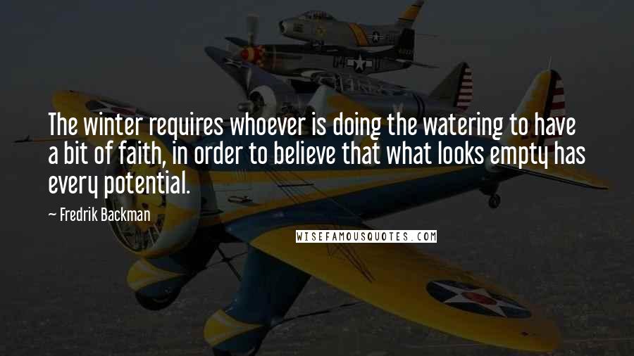 Fredrik Backman Quotes: The winter requires whoever is doing the watering to have a bit of faith, in order to believe that what looks empty has every potential.