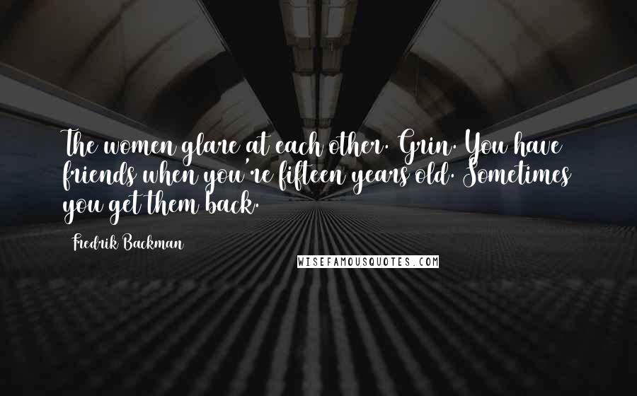 Fredrik Backman Quotes: The women glare at each other. Grin. You have friends when you're fifteen years old. Sometimes you get them back.