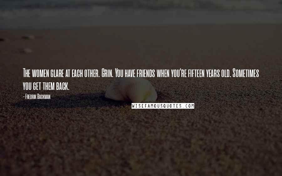 Fredrik Backman Quotes: The women glare at each other. Grin. You have friends when you're fifteen years old. Sometimes you get them back.