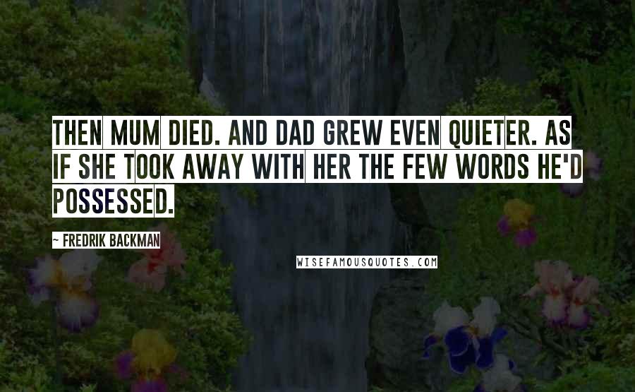 Fredrik Backman Quotes: Then Mum died. And Dad grew even quieter. As if she took away with her the few words he'd possessed.