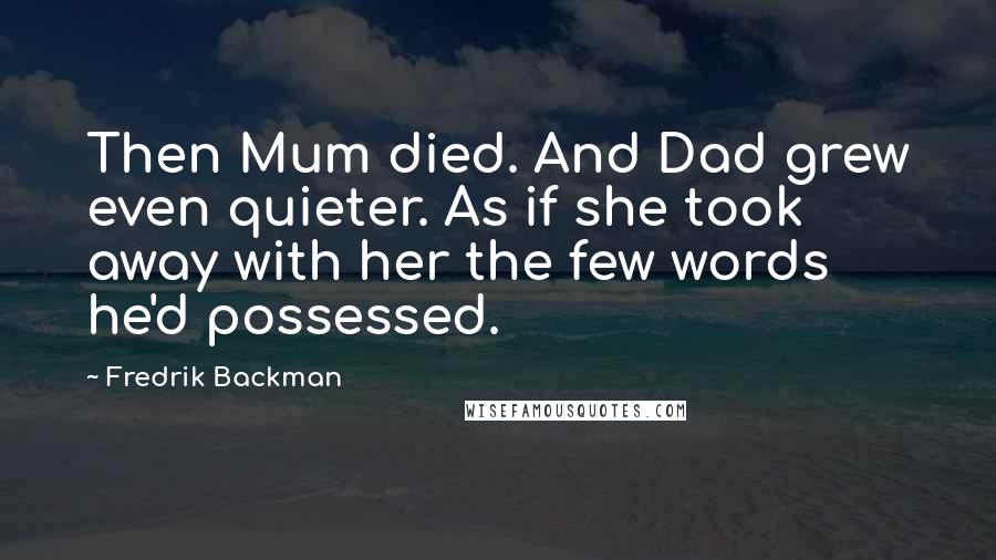 Fredrik Backman Quotes: Then Mum died. And Dad grew even quieter. As if she took away with her the few words he'd possessed.