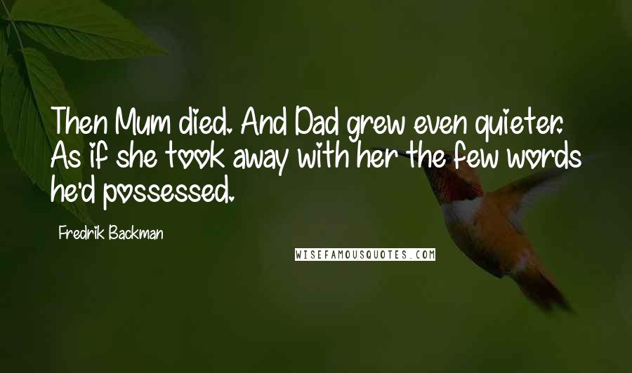 Fredrik Backman Quotes: Then Mum died. And Dad grew even quieter. As if she took away with her the few words he'd possessed.