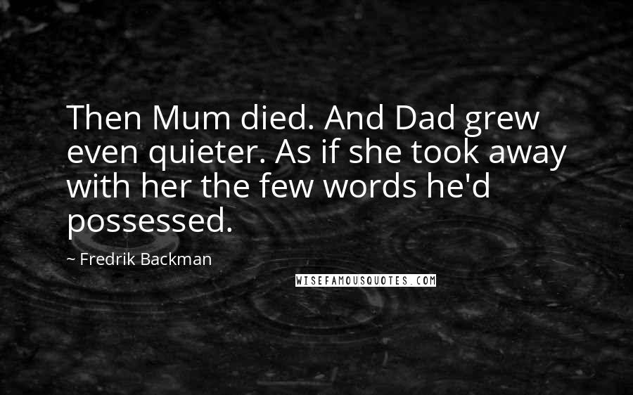 Fredrik Backman Quotes: Then Mum died. And Dad grew even quieter. As if she took away with her the few words he'd possessed.