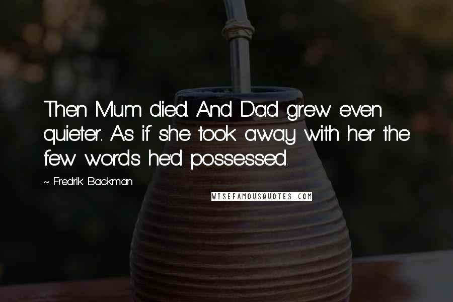 Fredrik Backman Quotes: Then Mum died. And Dad grew even quieter. As if she took away with her the few words he'd possessed.