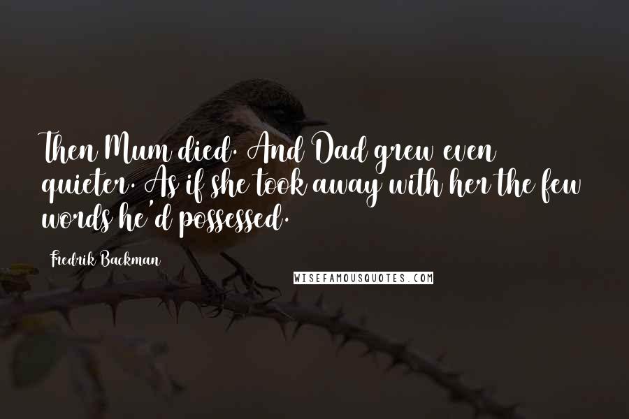 Fredrik Backman Quotes: Then Mum died. And Dad grew even quieter. As if she took away with her the few words he'd possessed.