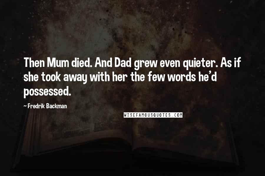 Fredrik Backman Quotes: Then Mum died. And Dad grew even quieter. As if she took away with her the few words he'd possessed.