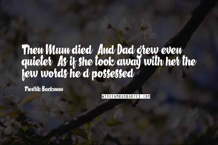 Fredrik Backman Quotes: Then Mum died. And Dad grew even quieter. As if she took away with her the few words he'd possessed.