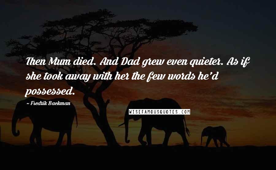 Fredrik Backman Quotes: Then Mum died. And Dad grew even quieter. As if she took away with her the few words he'd possessed.