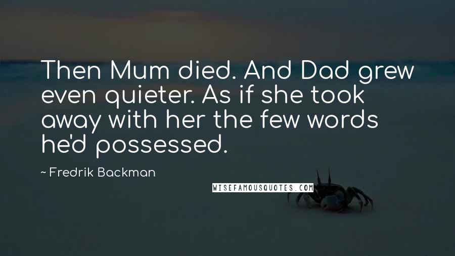 Fredrik Backman Quotes: Then Mum died. And Dad grew even quieter. As if she took away with her the few words he'd possessed.