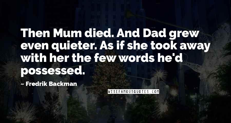 Fredrik Backman Quotes: Then Mum died. And Dad grew even quieter. As if she took away with her the few words he'd possessed.