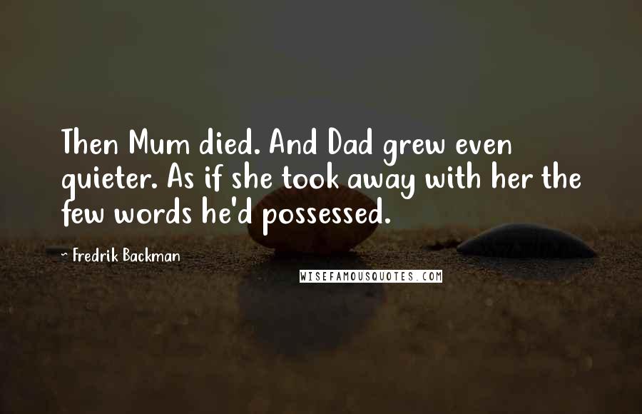 Fredrik Backman Quotes: Then Mum died. And Dad grew even quieter. As if she took away with her the few words he'd possessed.