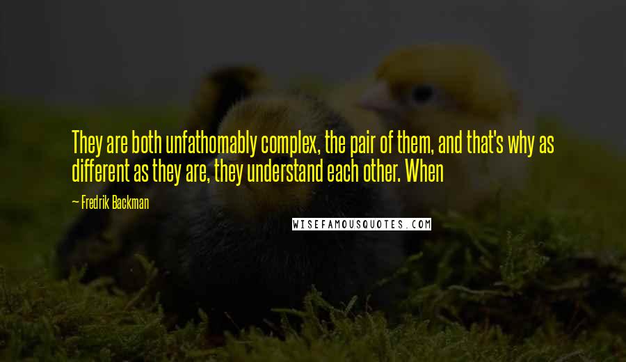 Fredrik Backman Quotes: They are both unfathomably complex, the pair of them, and that's why as different as they are, they understand each other. When