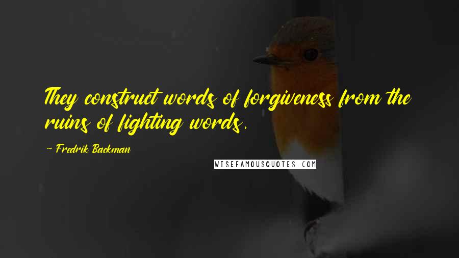 Fredrik Backman Quotes: They construct words of forgiveness from the ruins of fighting words.