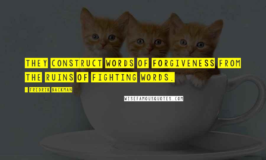 Fredrik Backman Quotes: They construct words of forgiveness from the ruins of fighting words.