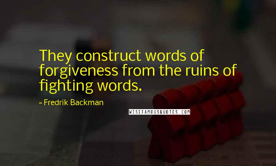 Fredrik Backman Quotes: They construct words of forgiveness from the ruins of fighting words.