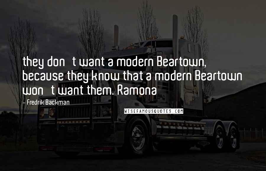 Fredrik Backman Quotes: they don't want a modern Beartown, because they know that a modern Beartown won't want them. Ramona