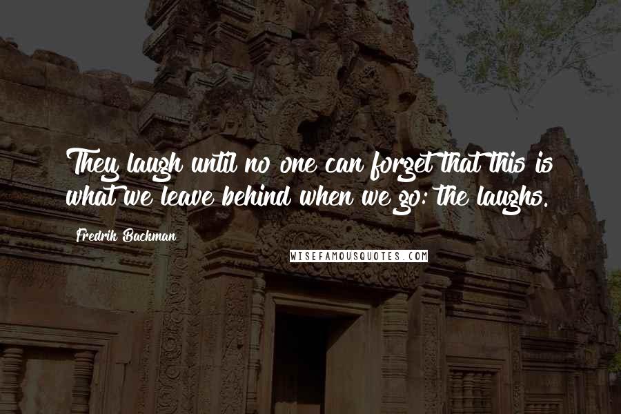 Fredrik Backman Quotes: They laugh until no one can forget that this is what we leave behind when we go: the laughs.