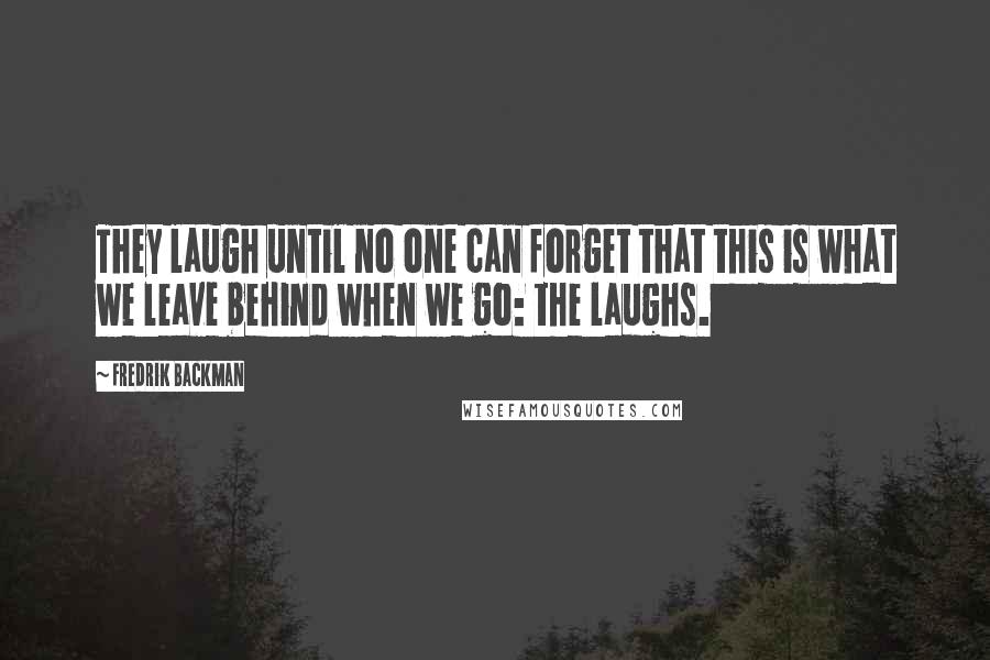 Fredrik Backman Quotes: They laugh until no one can forget that this is what we leave behind when we go: the laughs.
