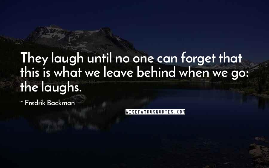 Fredrik Backman Quotes: They laugh until no one can forget that this is what we leave behind when we go: the laughs.