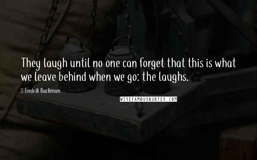 Fredrik Backman Quotes: They laugh until no one can forget that this is what we leave behind when we go: the laughs.