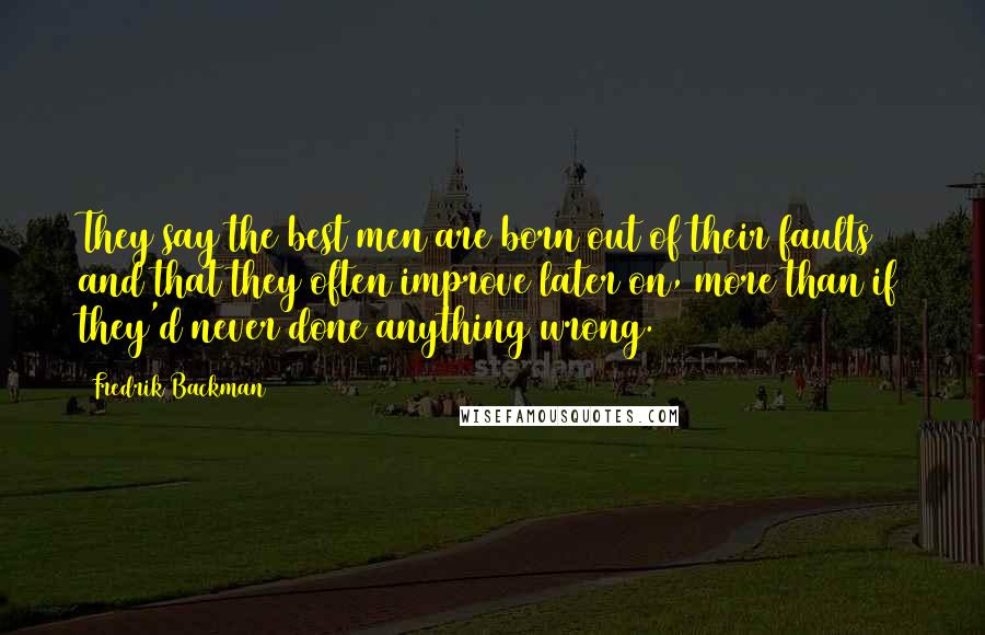 Fredrik Backman Quotes: They say the best men are born out of their faults and that they often improve later on, more than if they'd never done anything wrong.