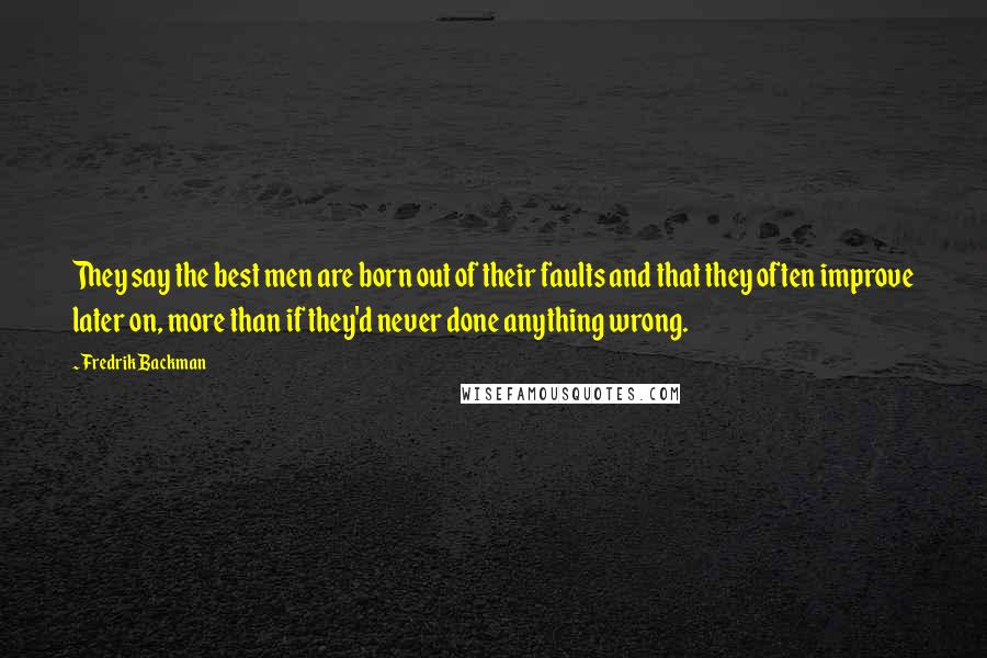 Fredrik Backman Quotes: They say the best men are born out of their faults and that they often improve later on, more than if they'd never done anything wrong.