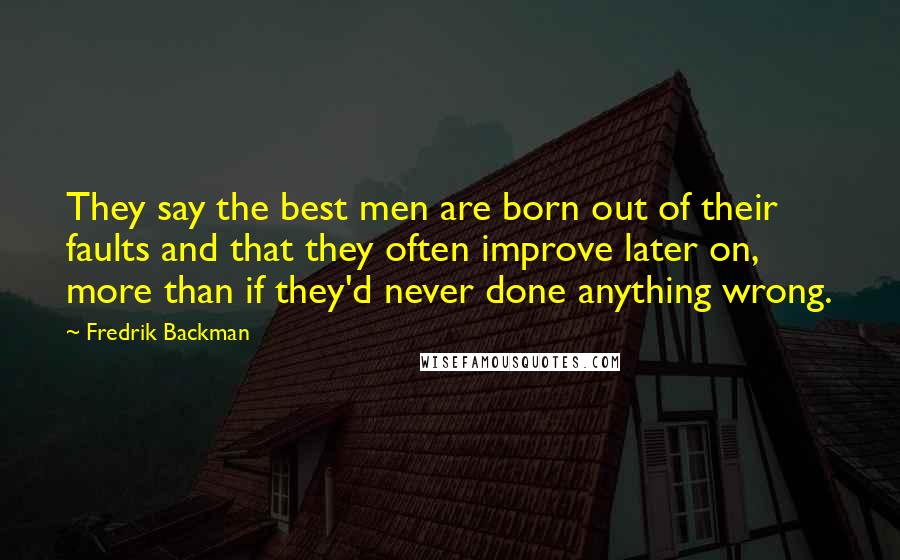 Fredrik Backman Quotes: They say the best men are born out of their faults and that they often improve later on, more than if they'd never done anything wrong.