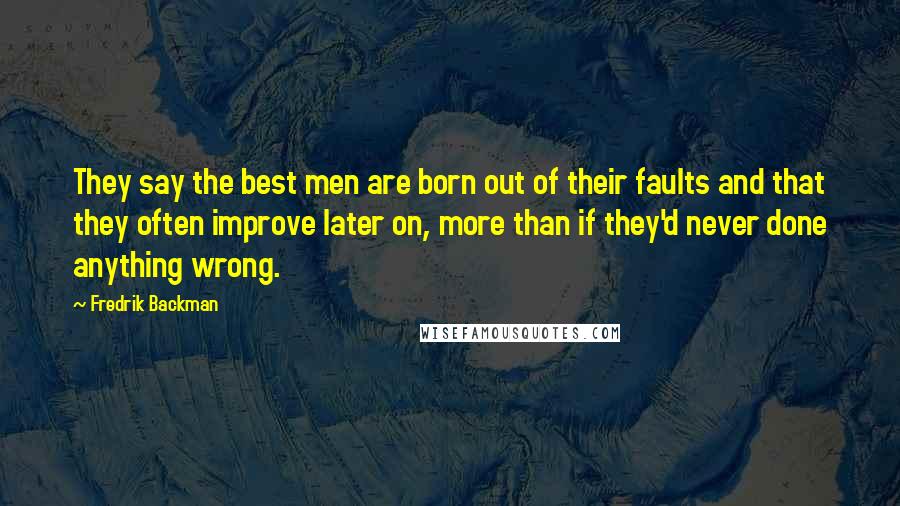 Fredrik Backman Quotes: They say the best men are born out of their faults and that they often improve later on, more than if they'd never done anything wrong.