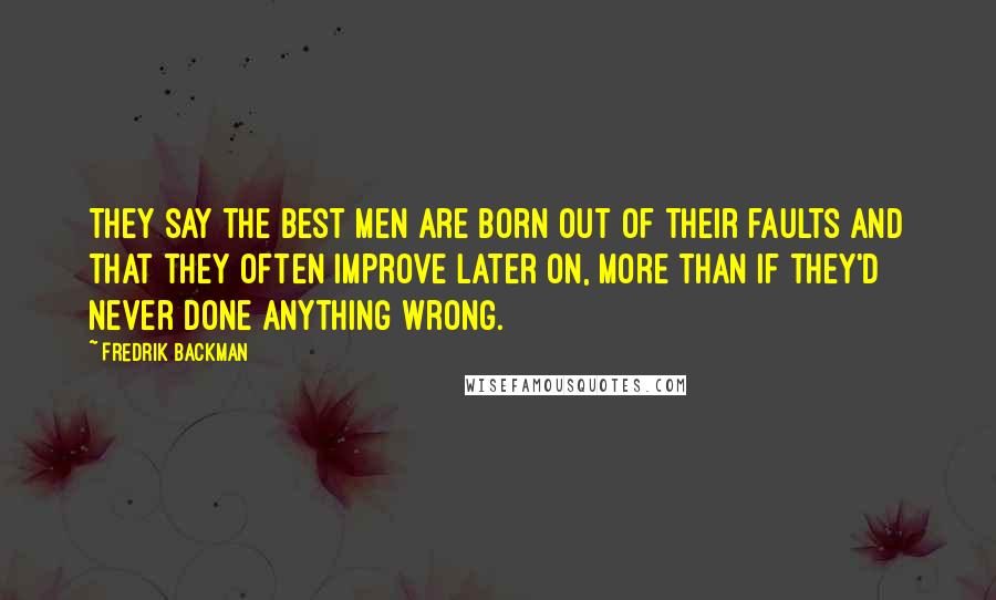 Fredrik Backman Quotes: They say the best men are born out of their faults and that they often improve later on, more than if they'd never done anything wrong.