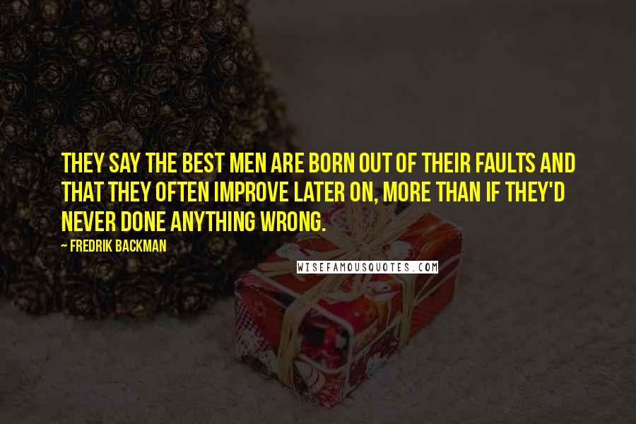 Fredrik Backman Quotes: They say the best men are born out of their faults and that they often improve later on, more than if they'd never done anything wrong.