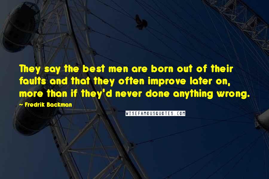 Fredrik Backman Quotes: They say the best men are born out of their faults and that they often improve later on, more than if they'd never done anything wrong.