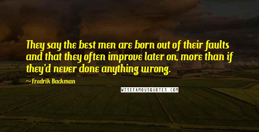 Fredrik Backman Quotes: They say the best men are born out of their faults and that they often improve later on, more than if they'd never done anything wrong.