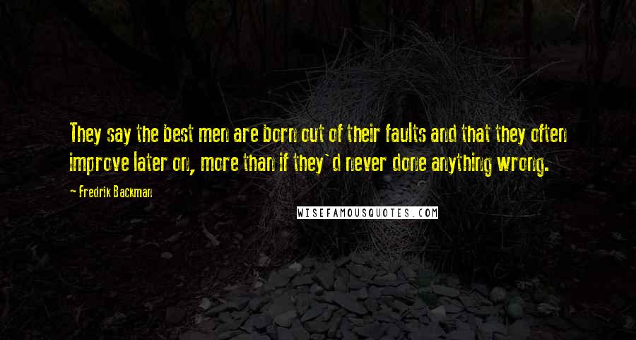 Fredrik Backman Quotes: They say the best men are born out of their faults and that they often improve later on, more than if they'd never done anything wrong.