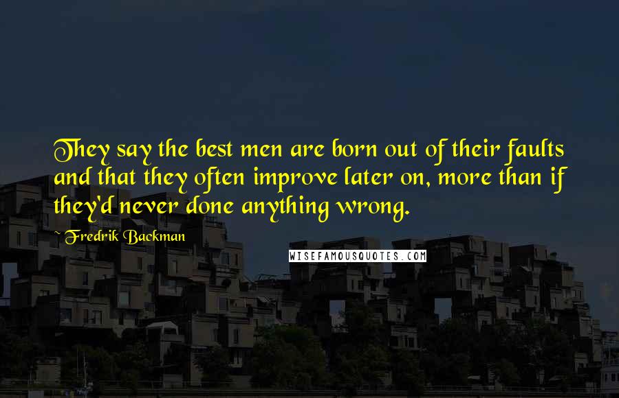 Fredrik Backman Quotes: They say the best men are born out of their faults and that they often improve later on, more than if they'd never done anything wrong.