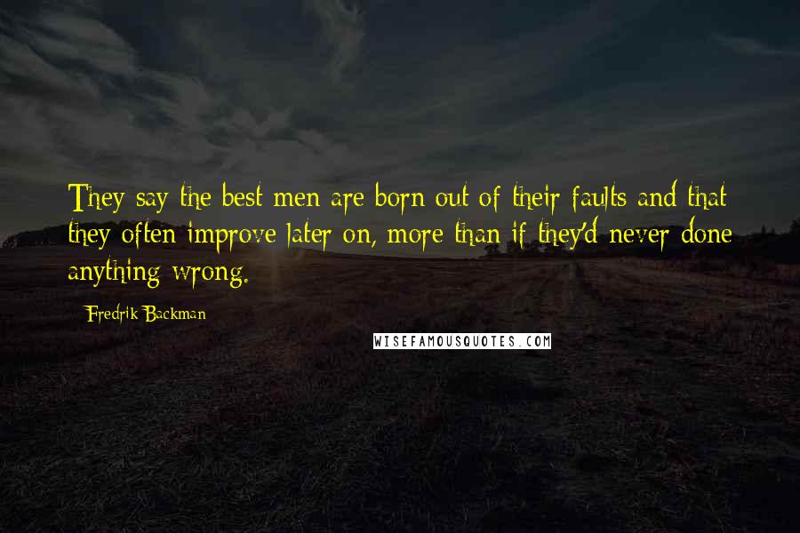 Fredrik Backman Quotes: They say the best men are born out of their faults and that they often improve later on, more than if they'd never done anything wrong.