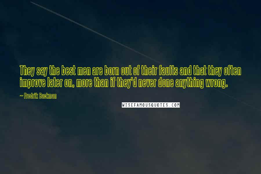 Fredrik Backman Quotes: They say the best men are born out of their faults and that they often improve later on, more than if they'd never done anything wrong.