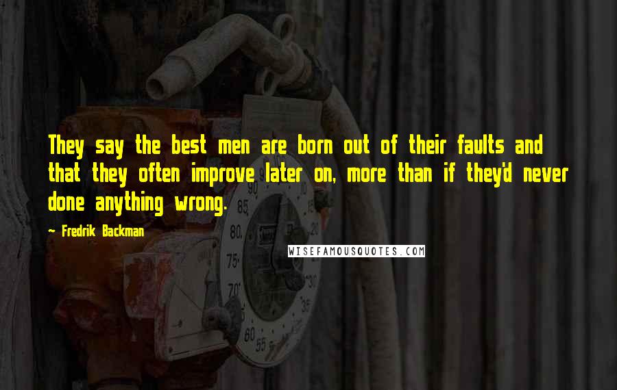 Fredrik Backman Quotes: They say the best men are born out of their faults and that they often improve later on, more than if they'd never done anything wrong.