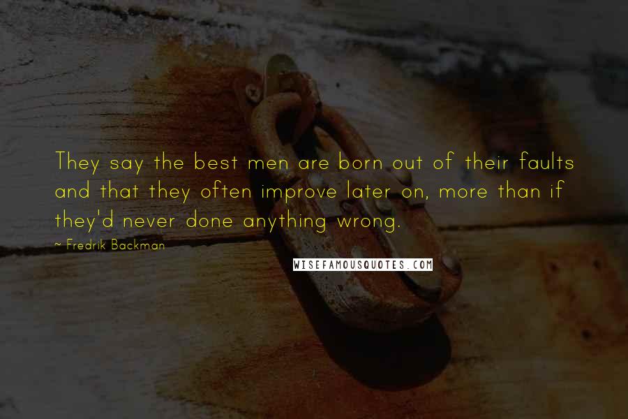 Fredrik Backman Quotes: They say the best men are born out of their faults and that they often improve later on, more than if they'd never done anything wrong.