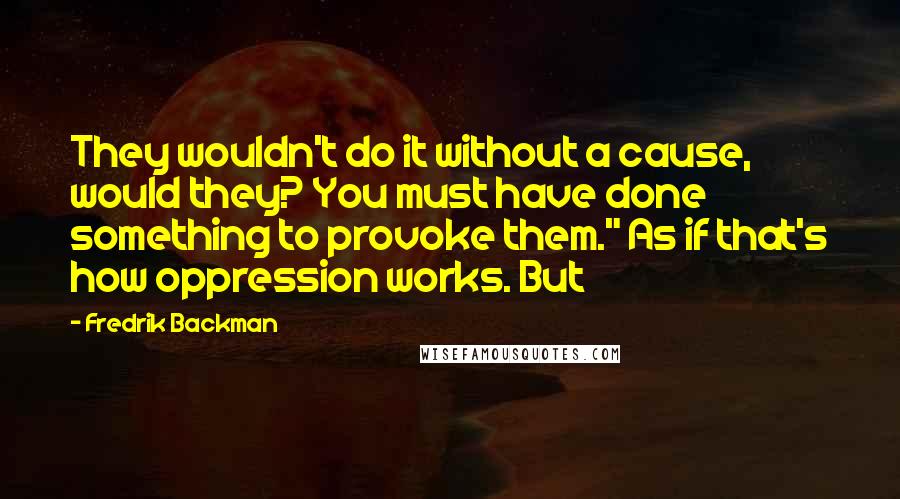 Fredrik Backman Quotes: They wouldn't do it without a cause, would they? You must have done something to provoke them." As if that's how oppression works. But