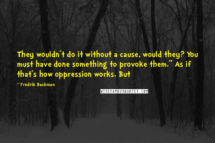 Fredrik Backman Quotes: They wouldn't do it without a cause, would they? You must have done something to provoke them." As if that's how oppression works. But