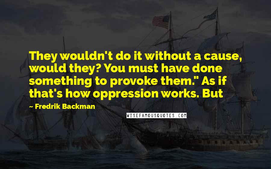 Fredrik Backman Quotes: They wouldn't do it without a cause, would they? You must have done something to provoke them." As if that's how oppression works. But